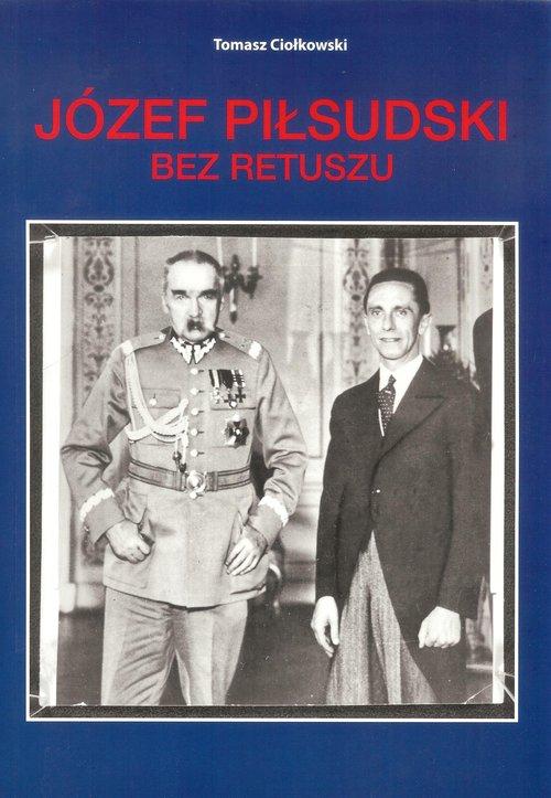 

Józef Piłsudski Bez retuszu Tomasz Ciołkowski