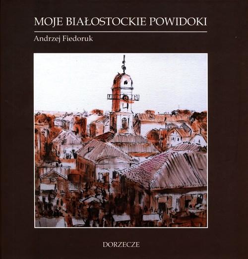 

Moje białostockie powidoki Andrzej Fiedoruk