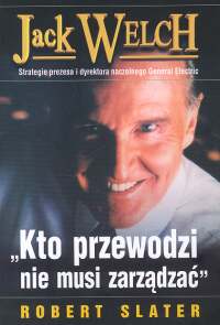 Jack Welch Kto przewodzi nie musi zarządzać