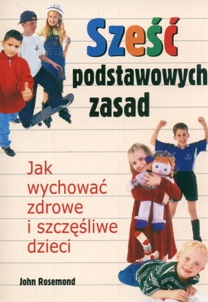 SZEŚĆ PODSTAWOWYCH ZASAD JAK WYCHOWAĆ ZDROWE I SZCZĘŚLIWE DZIECI Rosemond