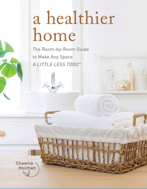 A Healthier Home: The Room by Room Guide to Make A