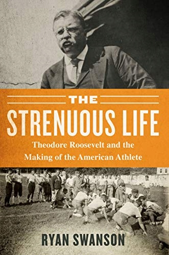 The Strenuous Life: Theodore Roosevelt and the Making of the American..