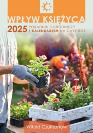 Wpływ Księżyca 2025 Poradnik ogrodniczy z kalendarzem na cały rok Czuksanow