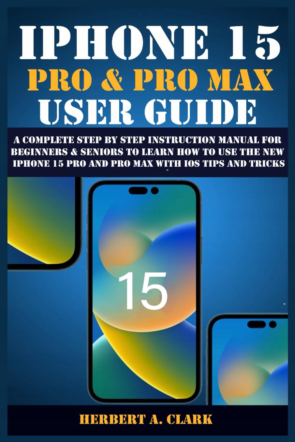 IPHONE 15 PRO & PRO MAX USER GUIDE: A Complete Step By Step Instruction