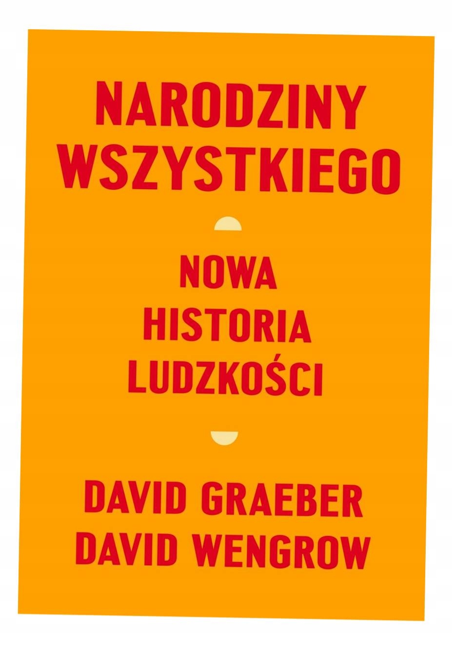 NARODZINY WSZYSTKIEGO. NOWA HISTORIA LUDZKOŚCI DAVID GRAEBER, DAVID WENGROW