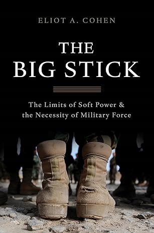 The Big Stick: The Limits of Soft Power and the Necessity of Military Force