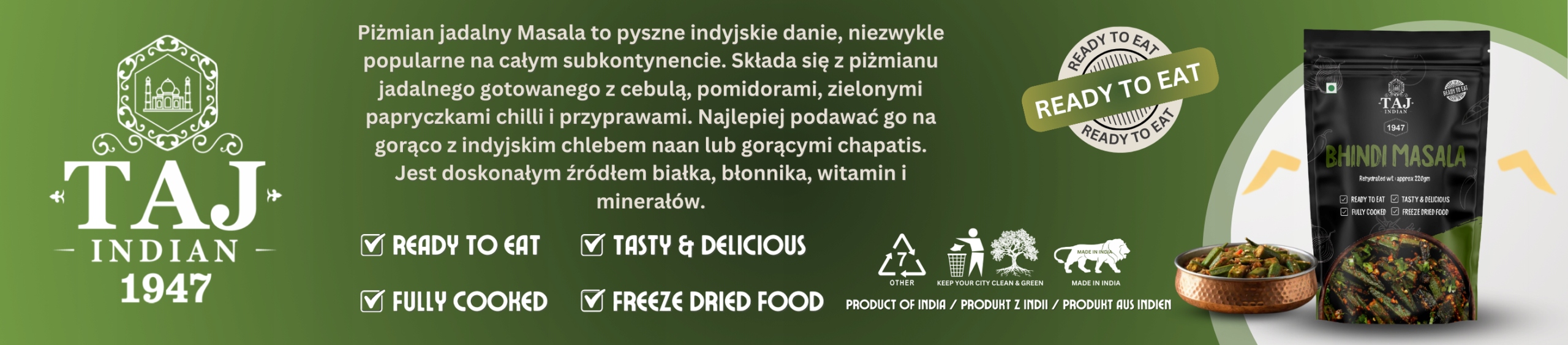 TAJ INDIAN 1947 BHINDI MASALA 220G Weight (with packaging) 0.23 kg