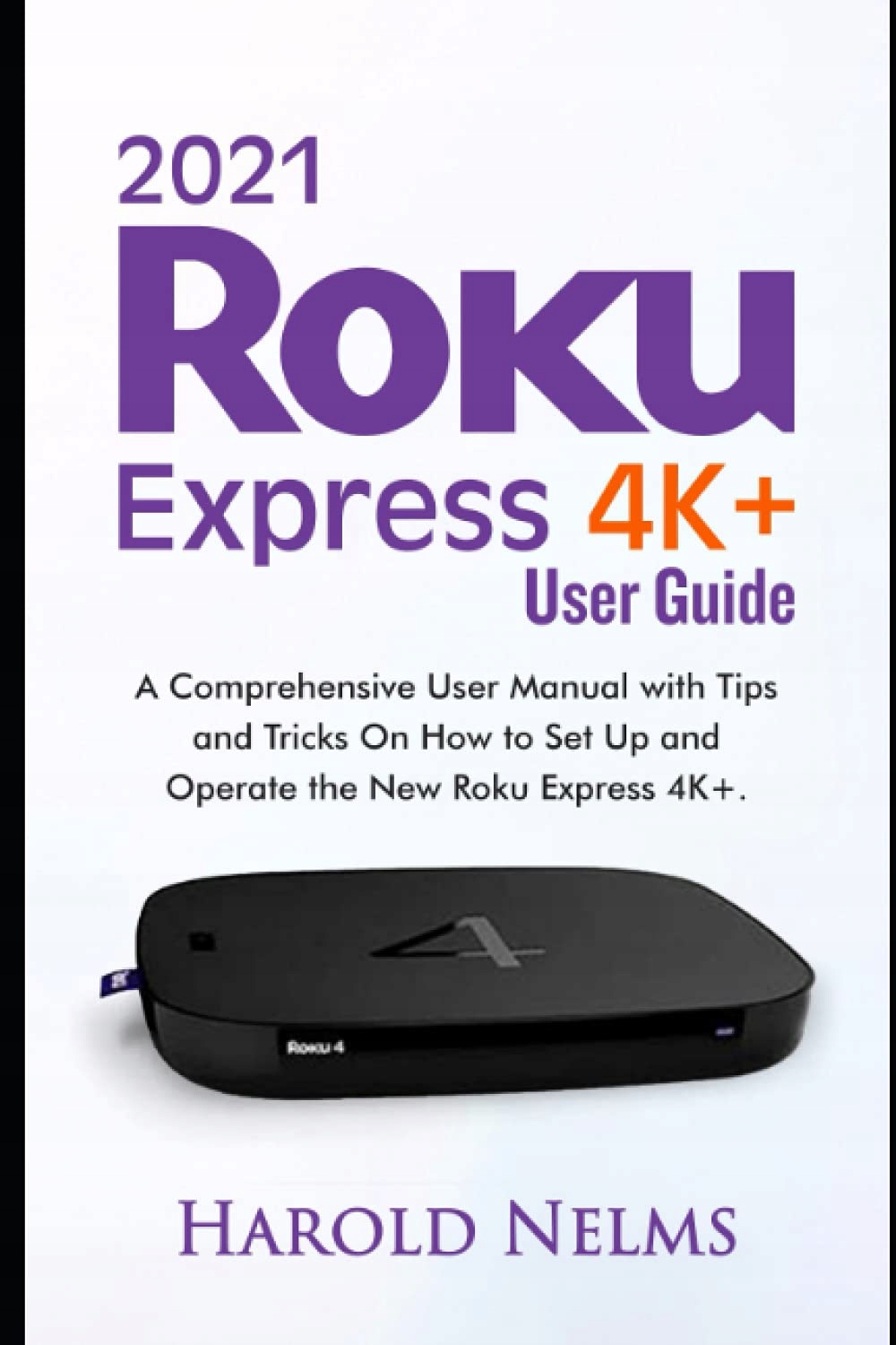 Nelms, Harold 2021 Roku Express 4K+ Users Guide: A Comprehensive User Manua