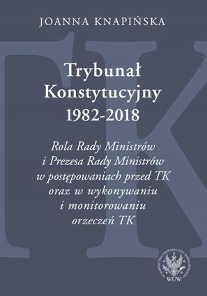 TRYBUNAŁ KONSTYTUCYJNY 1982-2018. ROLA RADY MINISTRÓW I PREZESA RADY MINIST