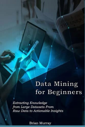 Murray, Brian Data Mining for Beginners: Extracting Knowledge from Large Da