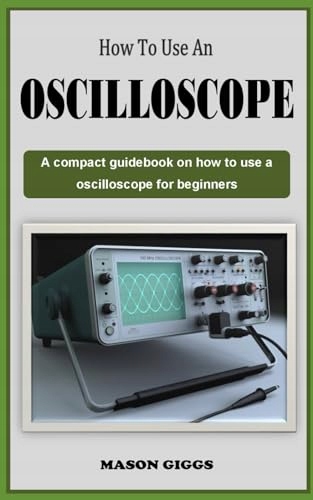 HOW TO USE AN OSCILLOSCOPE: A Comprehensive guidebook on how to use a