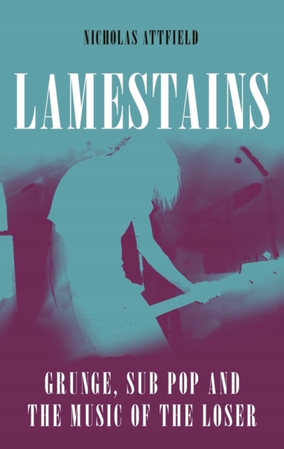 Lamestains: Grunge, Sub Pop and the Music of the Loser NICHOLAS ATTFIELD