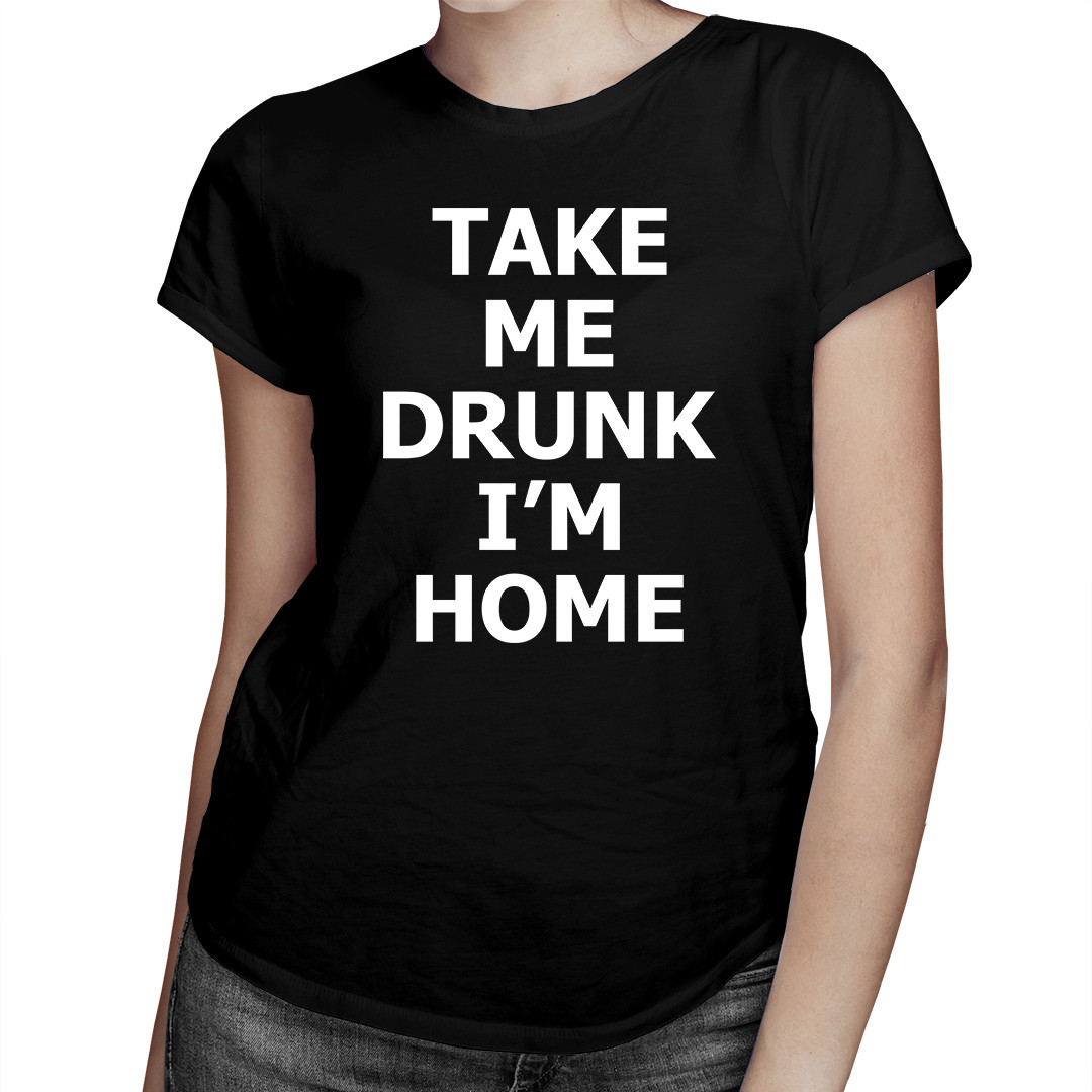 

Take me drunk, I'm home - koszulka dla niej