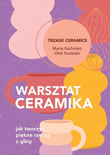 

Warsztat ceramika. Jak tworzyć piękne rzeczy z gli