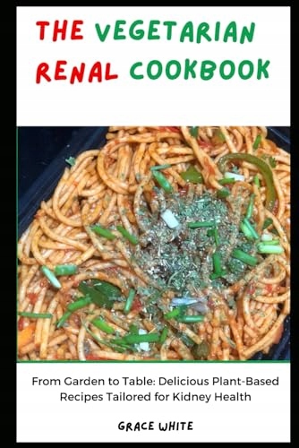 The Vegetarian Renal Diet: From Garden to Table - Delicious Plant Based Rec