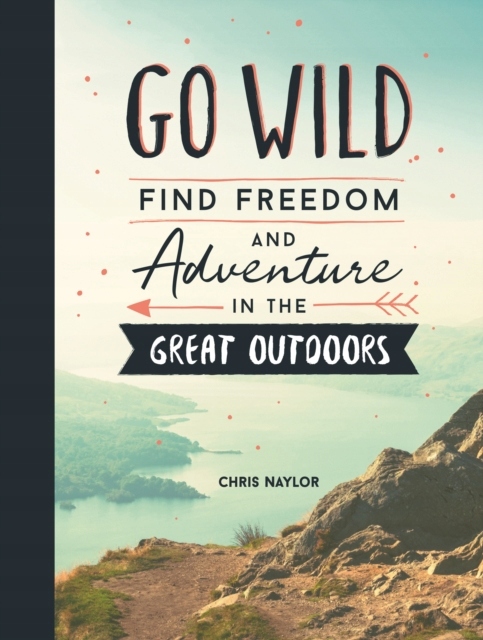 Go Wild: Find Freedom and Adventure in the Great Outdoors CHRIS NAYLOR