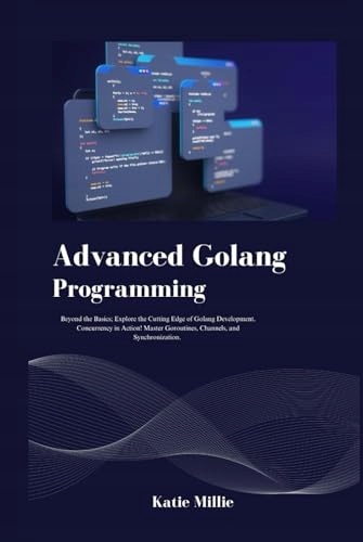 Advanced Golang Programming: Beyond the Basics; Explore the Cutting Edge of