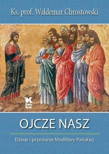 OJCZE NASZ. DZIEJE I PRZESŁANIE MODLITWY PAŃSKIEJ KS. PROF. WALDEMAR CHROST