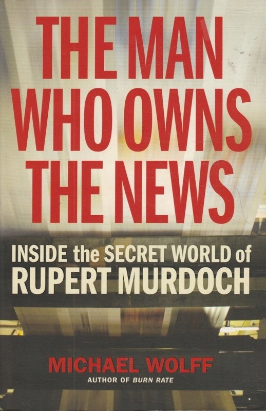 The Man Who Owns the News Michael Wolff