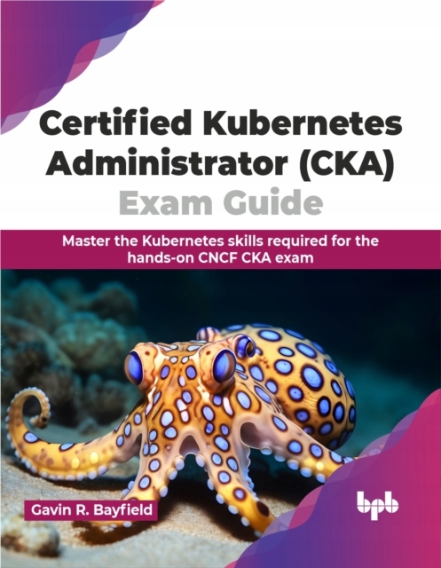 Certified Kubernetes Administrator (CKA) Exam Guide: Master the Kubernetes