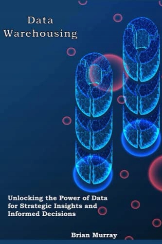 Murray, Brian Data Warehousing: Unlocking the Power of Data for Strategic I