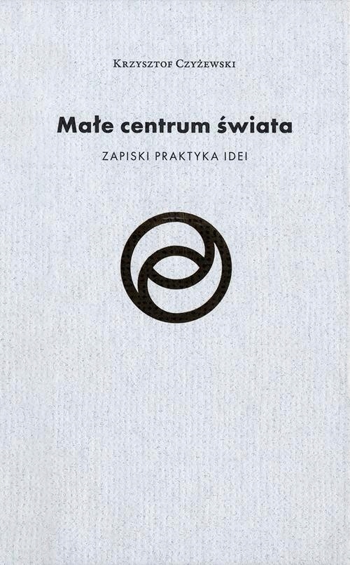 Małe centrum świata. Zapiski praktyka idei - Krzysztof Czyżewski | Ebook