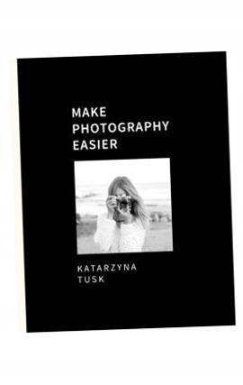 MAKE PHOTOGRAPHY EASIER KATARZYNA TUSK