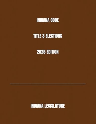 INDIANA CODE TITLE 3 ELECTIONS 2025 EDITION LEGISLATURE, INDIANA