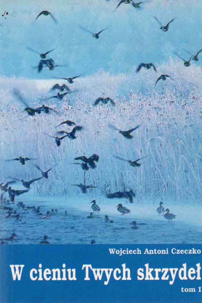 W cieniu Twych skrzydeł. Tom I. WOJCIECH ANTONI CZECZKO