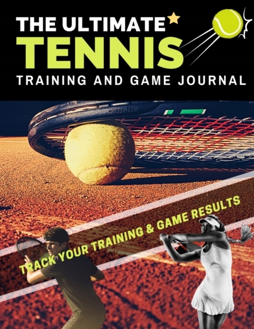 The Ultimate Tennis Training and Game Journal: Record and Track Your Traini