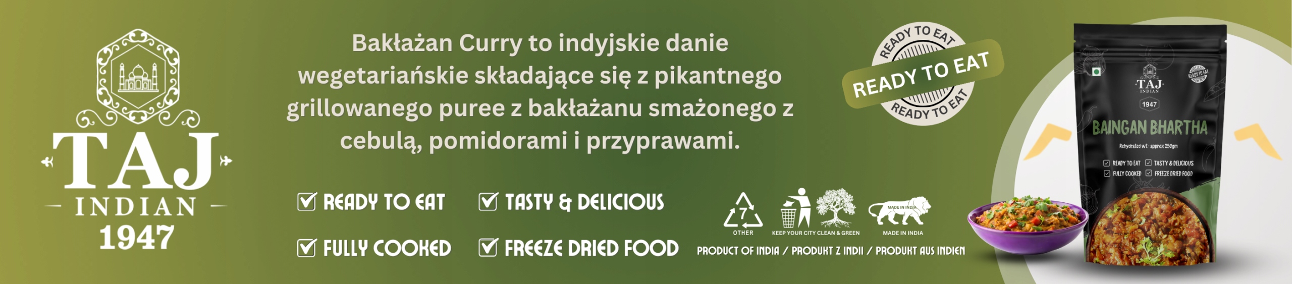 TAJ INDIAN 1947 BAINGAN BHARTA 250G Weight (with packaging) 0.26 kg