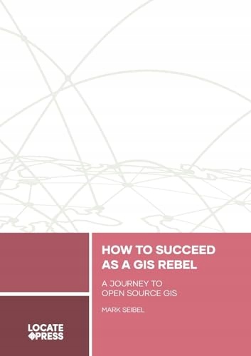 Seibel, Mark How to Succeed as a GIS Rebel: A Journey to Open Source GIS