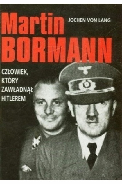 MARTIN BORMANN CZŁOWIEK, KTÓRY ZAWŁADNĄŁ HITLEREM