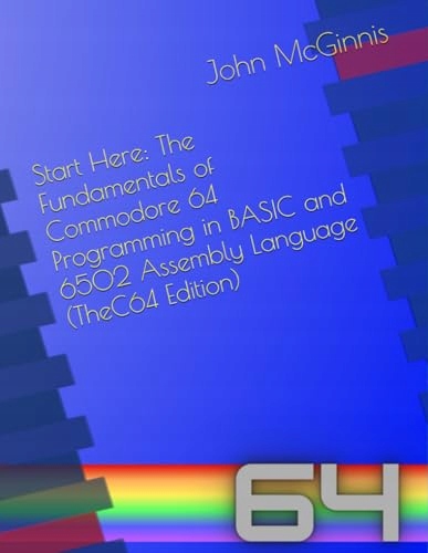 Start Here: The Fundamentals of Commodore 64 Programming in BASIC and 6502