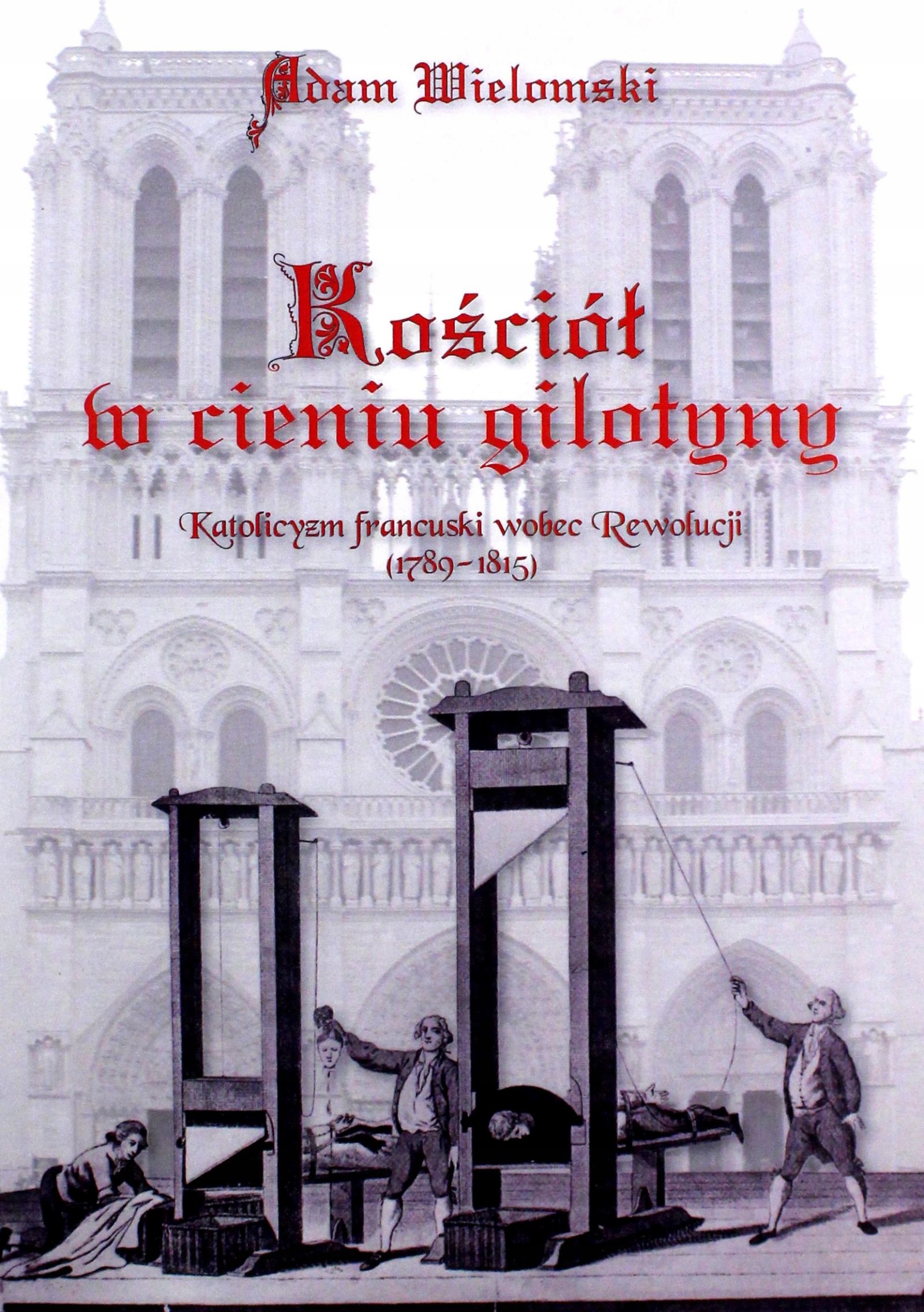 KOŚCIÓŁ W CIENIU GILOTYNY. KATOLICYZM FRANCUSKI WOBEC REWOLUCJI (1789 - 181