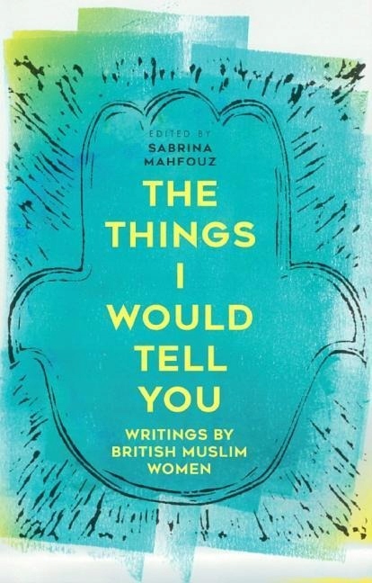 The Things I Would Tell You: British Muslim Women Write SABRINA MAHFOUZ