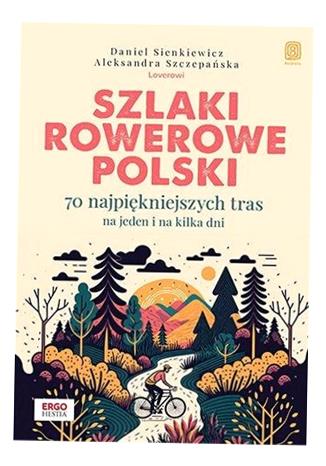 SZLAKI ROWEROWE POLSKI. 70 NAJPIĘKNIEJSZYCH TRAS NA JEDEN I NA KILKA DNI