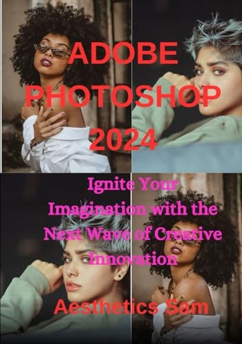 Sam, Aesthetics ADOBE PHOTOSHOP 2024: Ignite Your Imagination with the Next