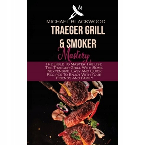 Traeger Grills and Smoker Mastery: The Bible To Master The Use The Traege..