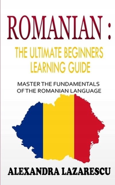 Romanian: The Ultimate Beginners Learning Guide by Alexandra Lazarescu