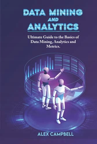 Campbell, Alex Data Mining and Analytics: Ultimate Guide to the Basics of D
