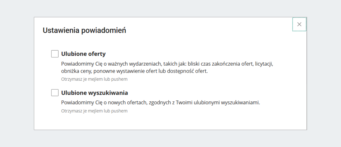 Komunikat o treści: Ustawienia powiadomień. Ulubione oferty. Powiadomimy Cię o ważnych wydarzeniach, takich jak: bliski czas zakończenia ofert, licytacji, obniżka ceny, ponowne wystawienie ofert lub dostępnośc ofert. Otrzymasz je mejlem lub pushem. Ulubione wyszukiwania. Powiadomimy Cię o nowych ofertach, zgodnych z Twoimi ulubionymi wyszukiwaniami. Otrzymasz je mejlem lub pushem.