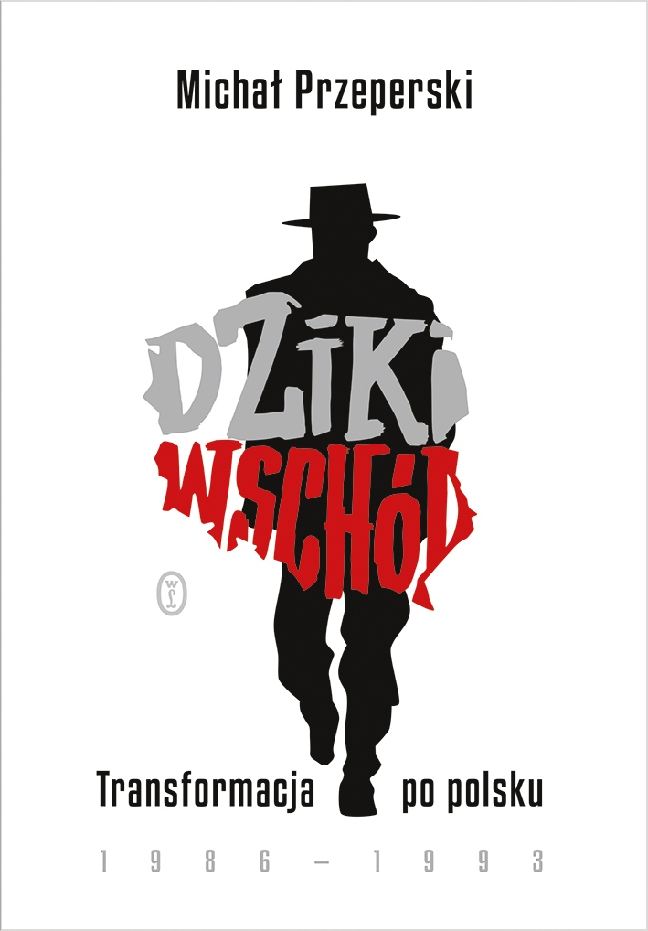 Dziki Wschód. Transformacja po polsku 1986- 1993 Michał Przeperski