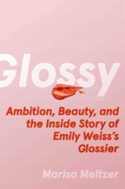 Glossy: Ambition, Beauty, and the Inside Story of Emily Weisss Glossier