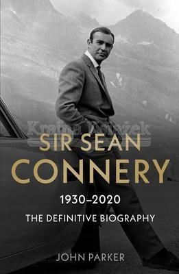 SIR SEAN CONNERY - THE DEFINITIVE BIOGRAPHY: 1930 - 2020 John Parker