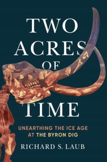 Two Acres of Time: Unearthing the Ice Age at the Byron Dig Richard S. Laub