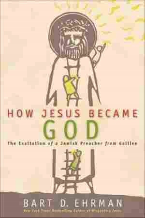 How Jesus Became God: The Exaltation of a Jewish Preacher From Galilee