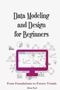 Paul, Brian Data Modeling and Design for Beginners: From Foundations to Fut