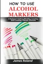 Roland, James How to Use Alcohol Markers: A Beginner's Guide to Blending, L