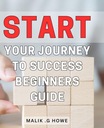 Start Your Journey to Success: Beginners Guide: Discover the Path to G